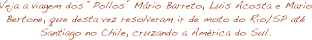 Veja a viagem dos “Pollos” Mário Barreto, Luis Acosta e Mario Bertone, que desta vez resolveram ir de moto do Rio/SP até Santiago no Chile, cruzando a América do Sul.